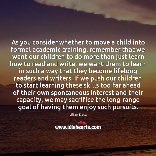 As you consider whether to move a child into formal academic training, Lilian Katz Picture Quote
