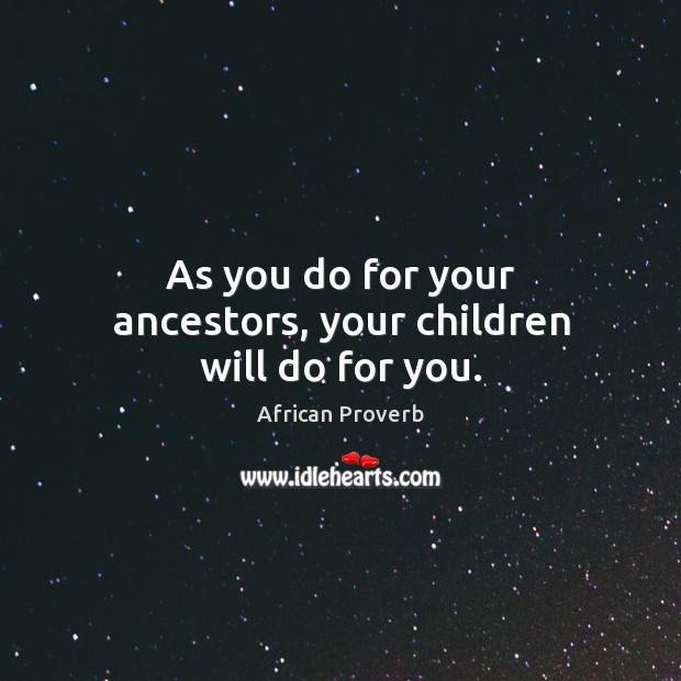As you do for your ancestors, your children will do for you. Image