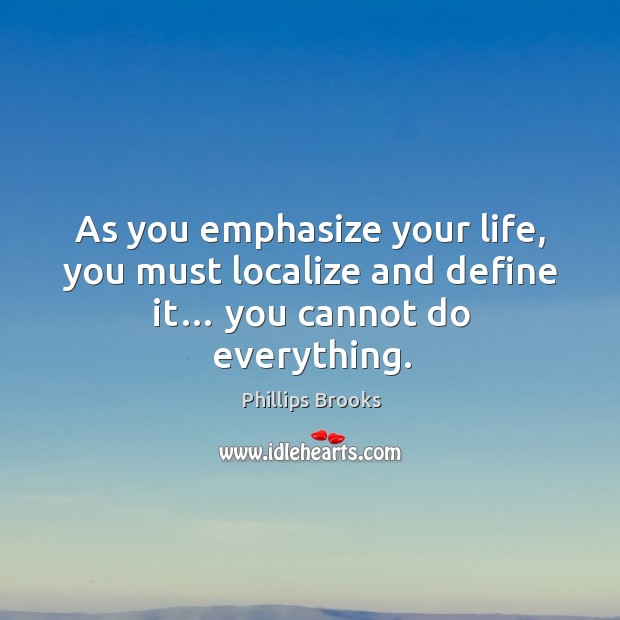 As you emphasize your life, you must localize and define it… you cannot do everything. Image