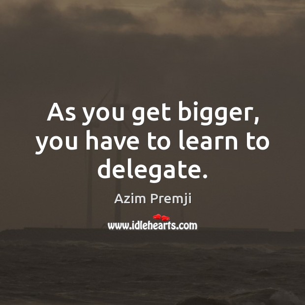 As you get bigger, you have to learn to delegate. Azim Premji Picture Quote
