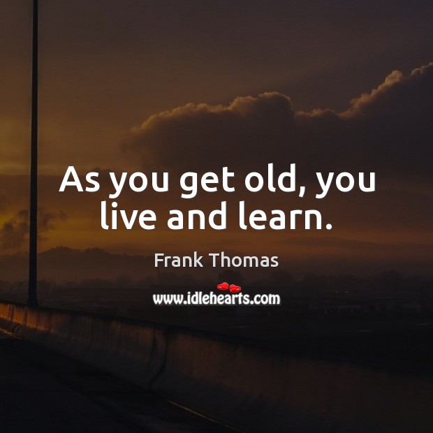 As you get old, you live and learn. Frank Thomas Picture Quote