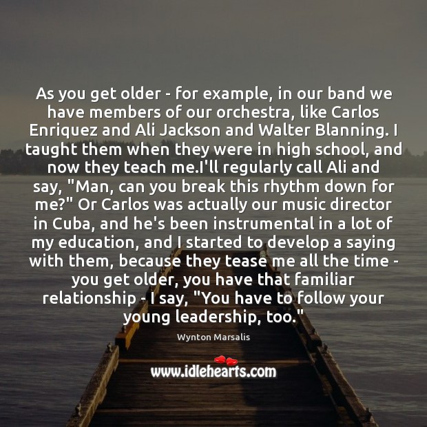 As you get older – for example, in our band we have Wynton Marsalis Picture Quote