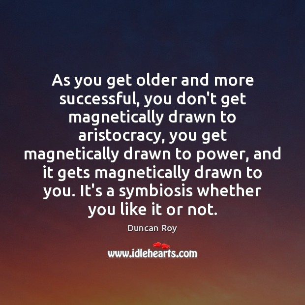 As you get older and more successful, you don’t get magnetically drawn Image
