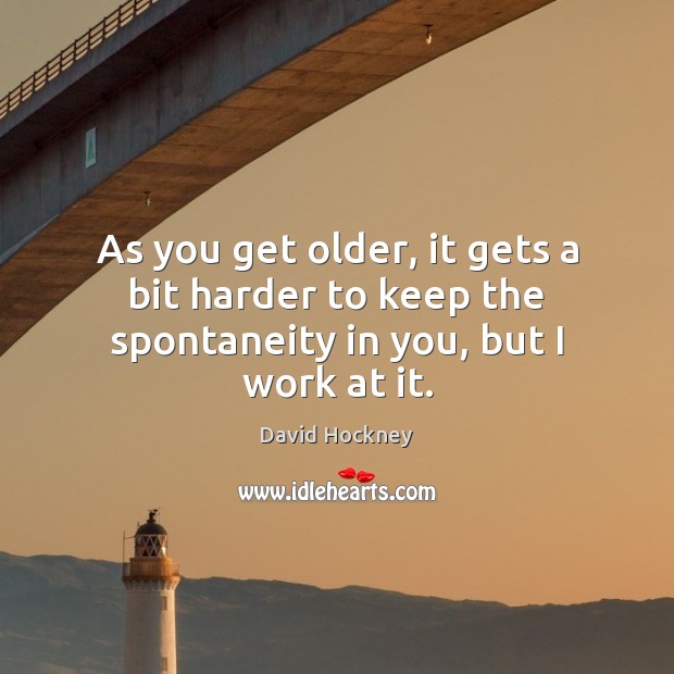 As you get older, it gets a bit harder to keep the spontaneity in you, but I work at it. Image