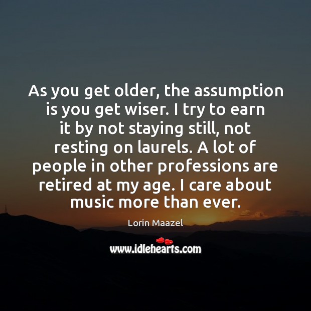 As you get older, the assumption is you get wiser. I try Lorin Maazel Picture Quote
