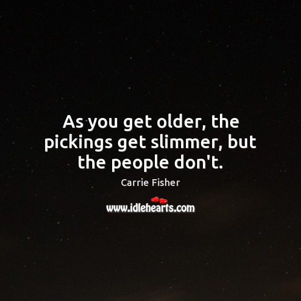 As you get older, the pickings get slimmer, but the people don’t. Carrie Fisher Picture Quote