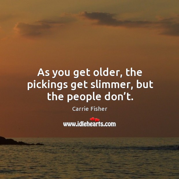 As you get older, the pickings get slimmer, but the people don’t. Carrie Fisher Picture Quote