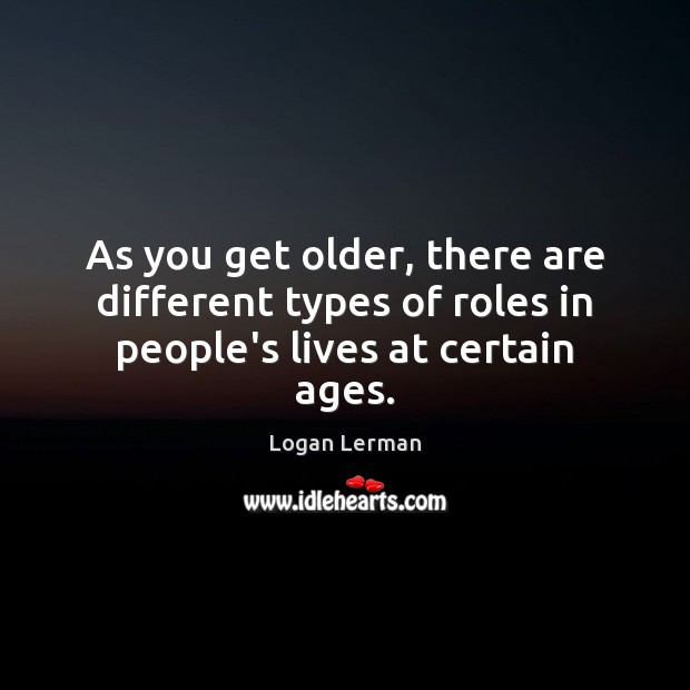 As you get older, there are different types of roles in people’s lives at certain ages. Logan Lerman Picture Quote