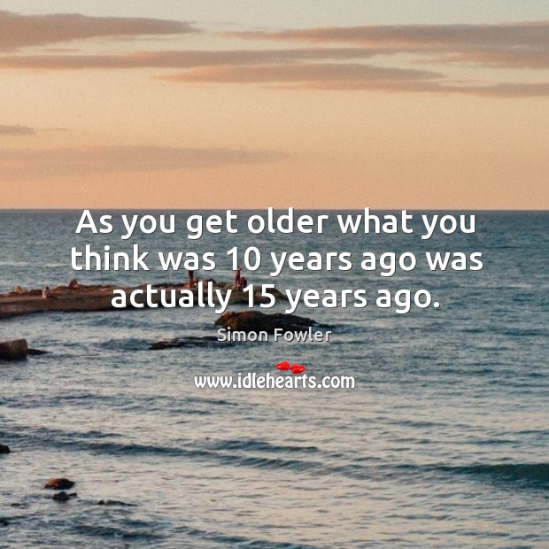 As you get older what you think was 10 years ago was actually 15 years ago. Simon Fowler Picture Quote
