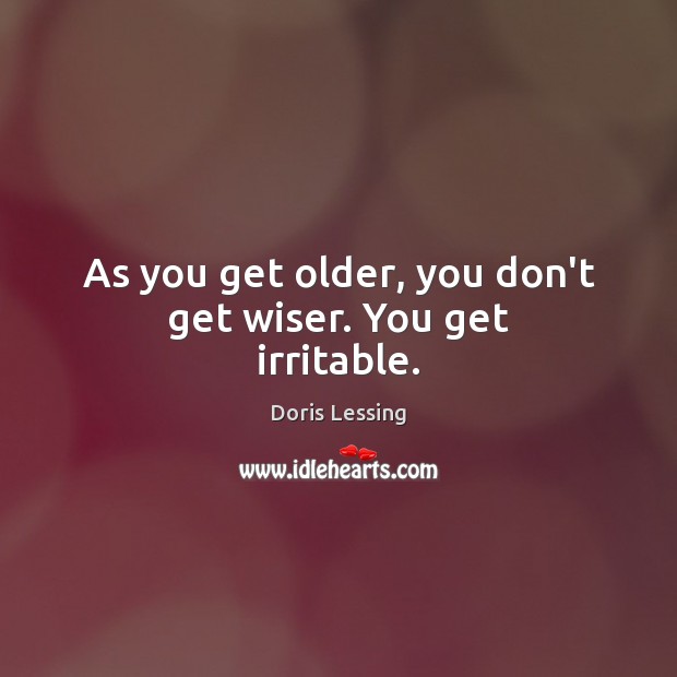 As you get older, you don’t get wiser. You get irritable. Doris Lessing Picture Quote