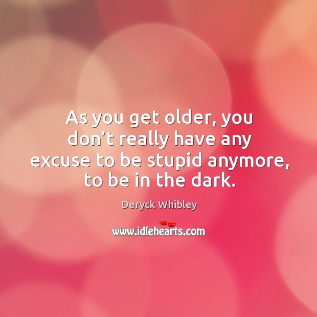 As you get older, you don’t really have any excuse to be stupid anymore, to be in the dark. Deryck Whibley Picture Quote
