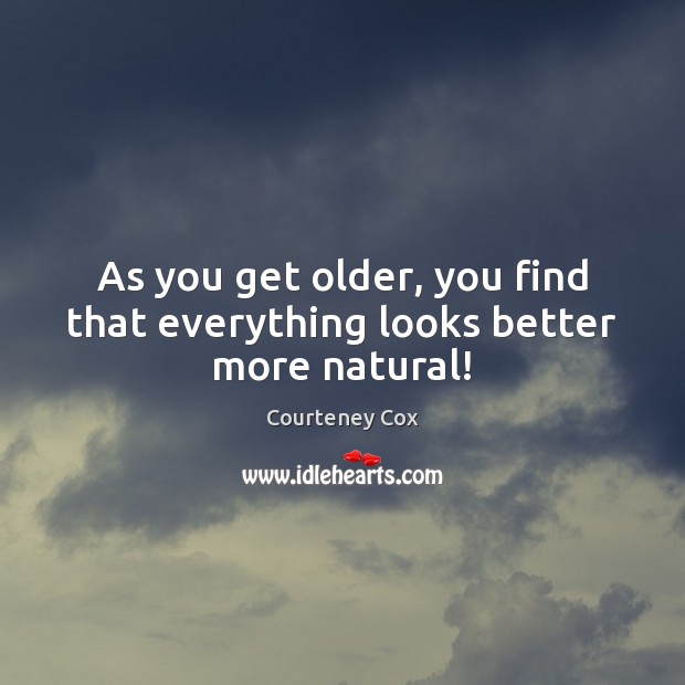 As you get older, you find that everything looks better more natural! Courteney Cox Picture Quote