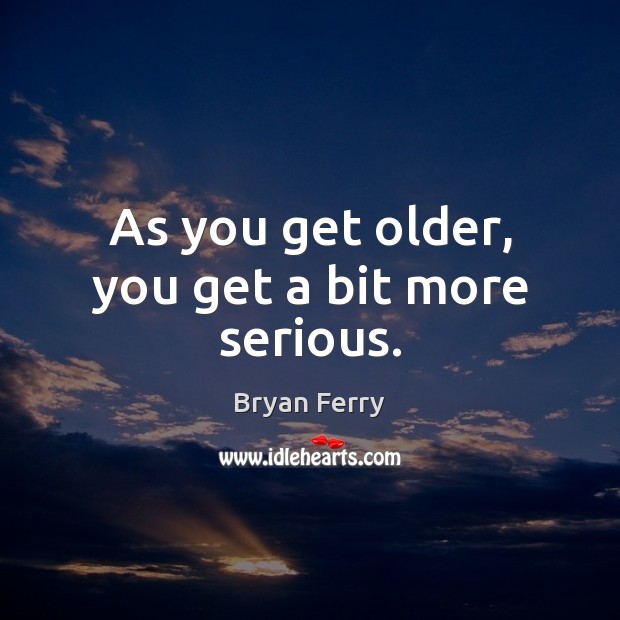 As you get older, you get a bit more serious. Bryan Ferry Picture Quote