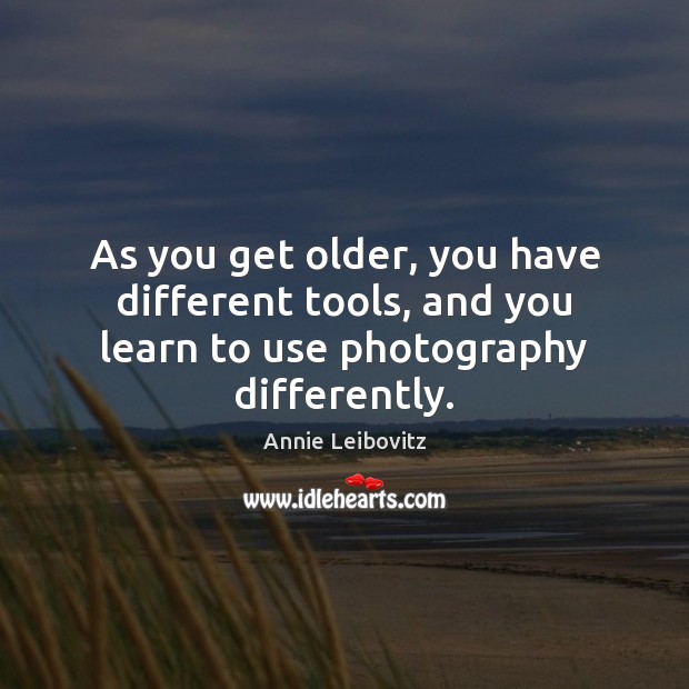 As you get older, you have different tools, and you learn to use photography differently. Annie Leibovitz Picture Quote