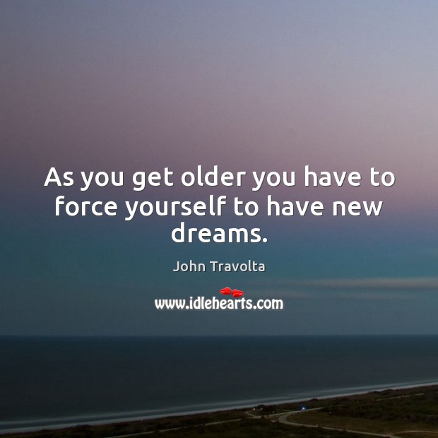 As you get older you have to force yourself to have new dreams. John Travolta Picture Quote