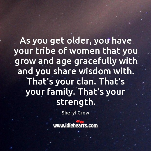 As you get older, you have your tribe of women that you Sheryl Crow Picture Quote