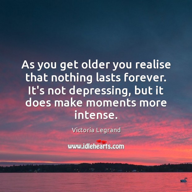 As you get older you realise that nothing lasts forever. It’s not Image