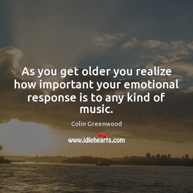 As you get older you realize how important your emotional response is Colin Greenwood Picture Quote