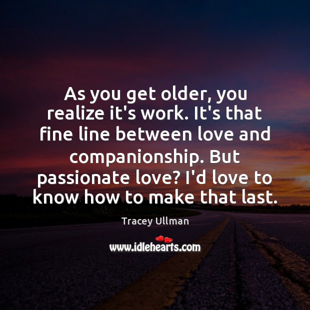 As you get older, you realize it’s work. It’s that fine line Tracey Ullman Picture Quote