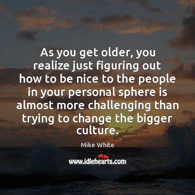 As you get older, you realize just figuring out how to be Be Nice Quotes Image