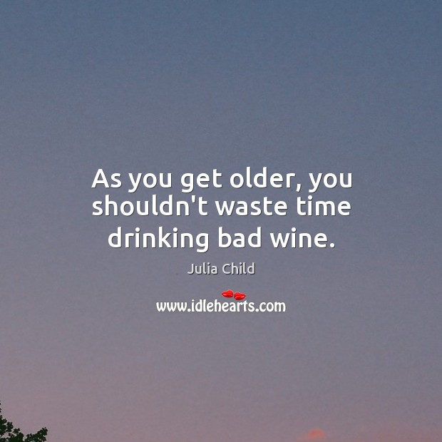 As you get older, you shouldn’t waste time drinking bad wine. Julia Child Picture Quote