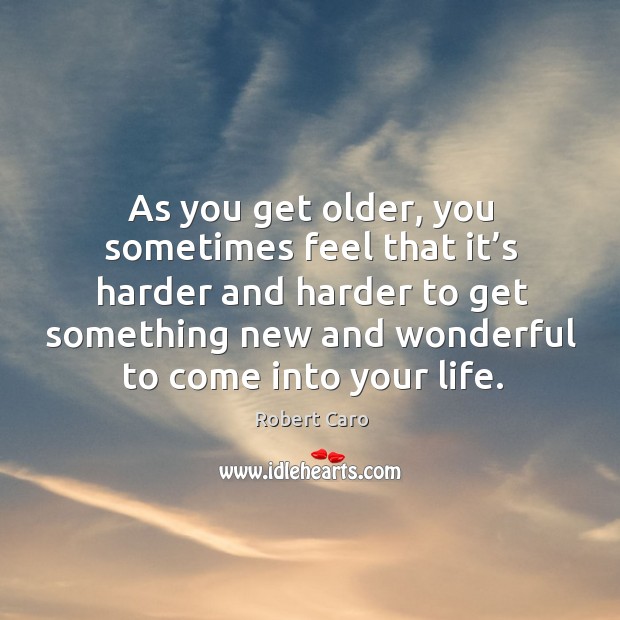 As you get older, you sometimes feel that it’s harder and harder to get something new Robert Caro Picture Quote