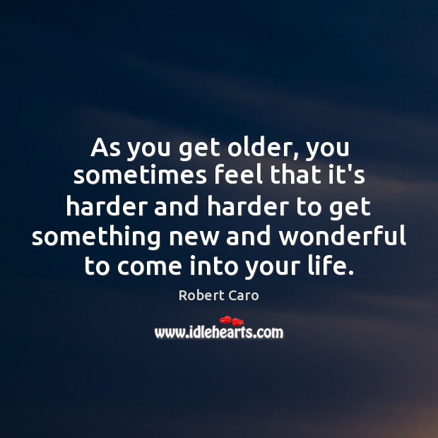 As you get older, you sometimes feel that it’s harder and harder Robert Caro Picture Quote