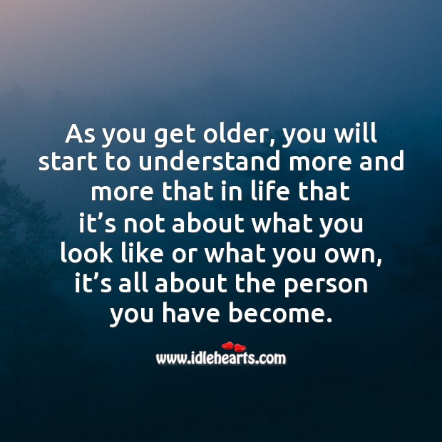 As you get older, you will start to understand that it’s all about the person you have become. Image