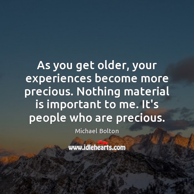 As you get older, your experiences become more precious. Nothing material is Michael Bolton Picture Quote