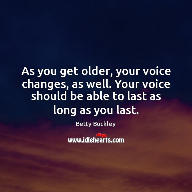 As you get older, your voice changes, as well. Your voice should Betty Buckley Picture Quote