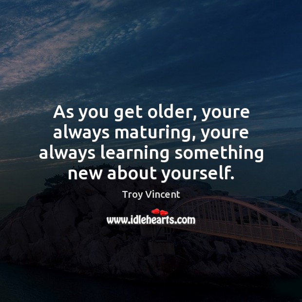 As you get older, youre always maturing, youre always learning something new Troy Vincent Picture Quote
