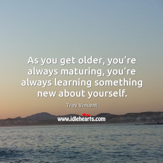 As you get older, you’re always maturing, you’re always learning something new about yourself. Troy Vincent Picture Quote