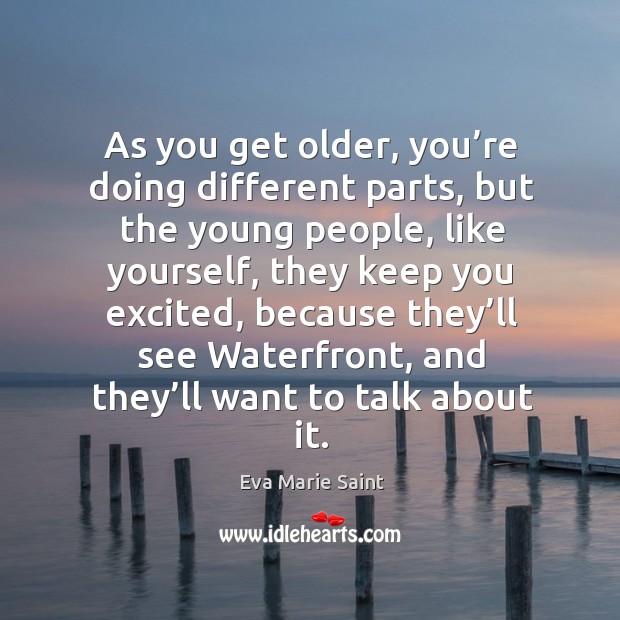 As you get older, you’re doing different parts, but the young people, like yourself Eva Marie Saint Picture Quote