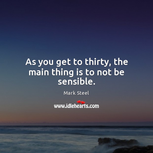 As you get to thirty, the main thing is to not be sensible. Mark Steel Picture Quote