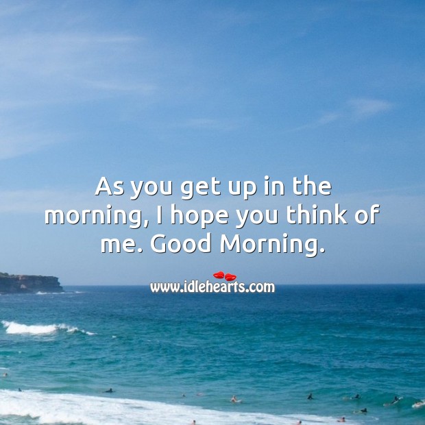 As you get up in the morning, I hope you think of me. Good Morning. Good Morning Quotes Image