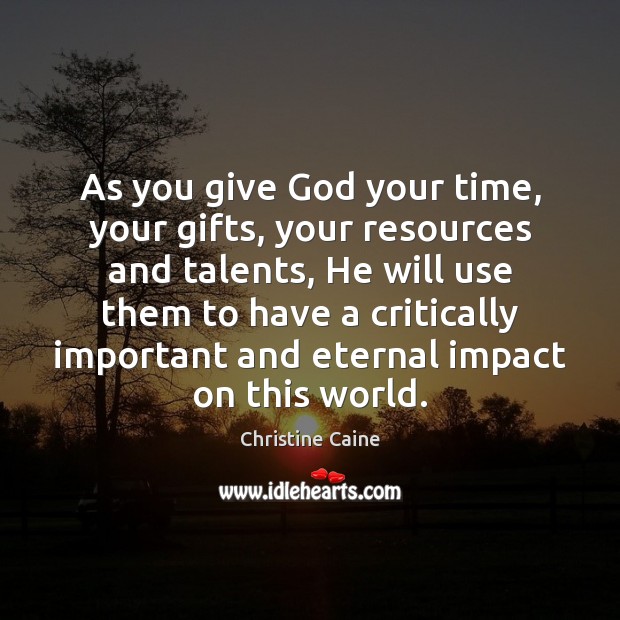 As you give God your time, your gifts, your resources and talents, Christine Caine Picture Quote