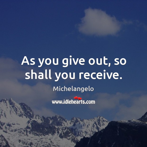 As you give out, so shall you receive. Michelangelo Picture Quote