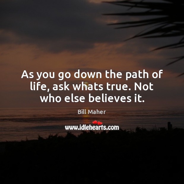 As you go down the path of life, ask whats true. Not who else believes it. Bill Maher Picture Quote