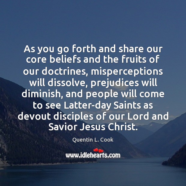 As you go forth and share our core beliefs and the fruits Quentin L. Cook Picture Quote