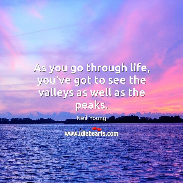 As you go through life, you’ve got to see the valleys as well as the peaks. Neil Young Picture Quote