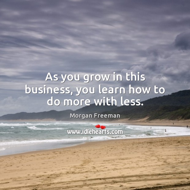 As you grow in this business, you learn how to do more with less. Morgan Freeman Picture Quote