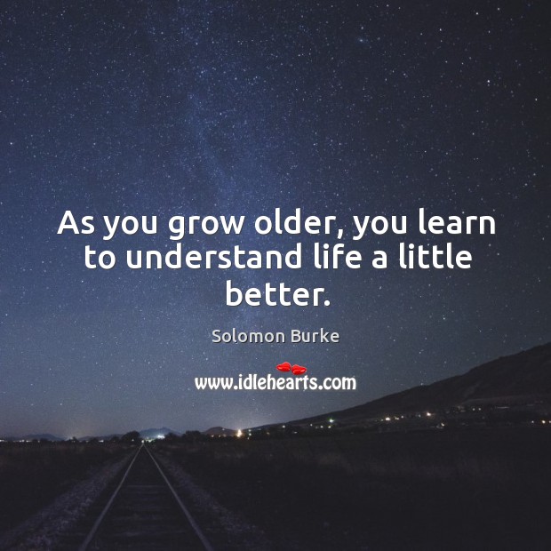 As you grow older, you learn to understand life a little better. Solomon Burke Picture Quote