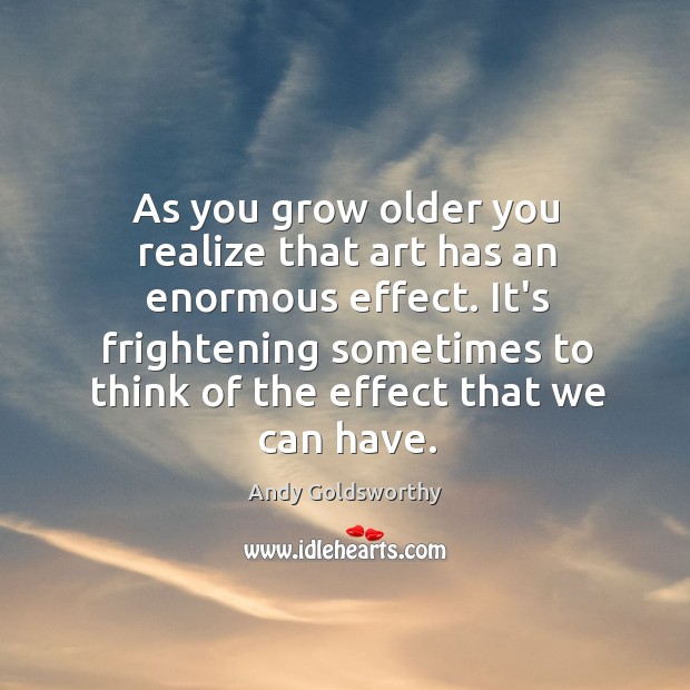 As you grow older you realize that art has an enormous effect. Andy Goldsworthy Picture Quote
