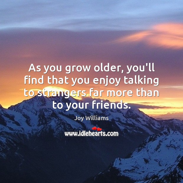As you grow older, you’ll find that you enjoy talking to strangers Image