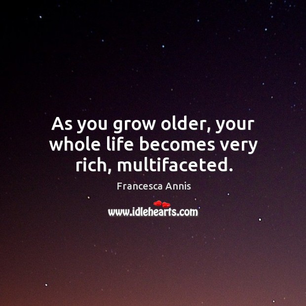 As you grow older, your whole life becomes very rich, multifaceted. Francesca Annis Picture Quote