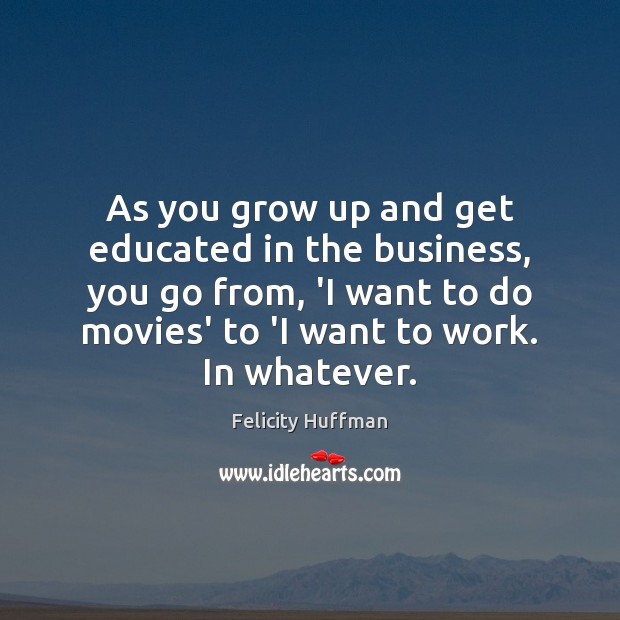 As you grow up and get educated in the business, you go Felicity Huffman Picture Quote