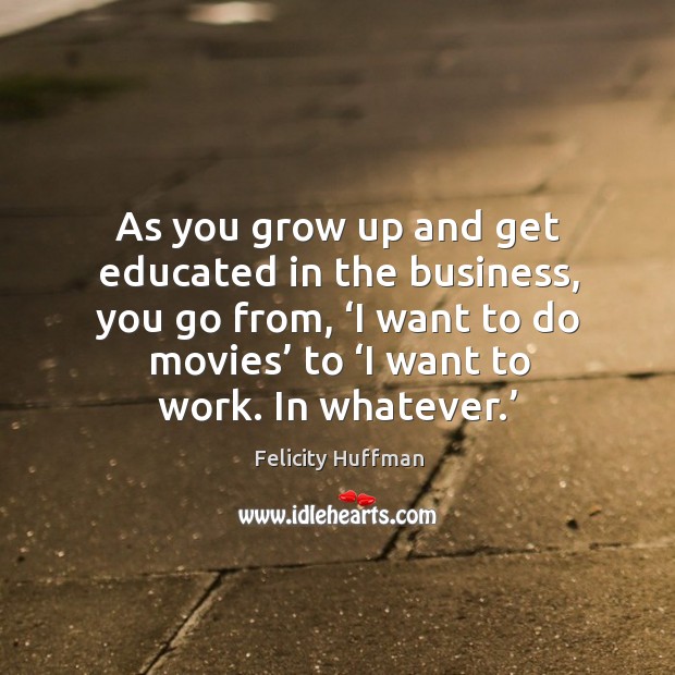 As you grow up and get educated in the business, you go from, ‘i want to do movies’ to ‘i want to work. In whatever.’ Felicity Huffman Picture Quote