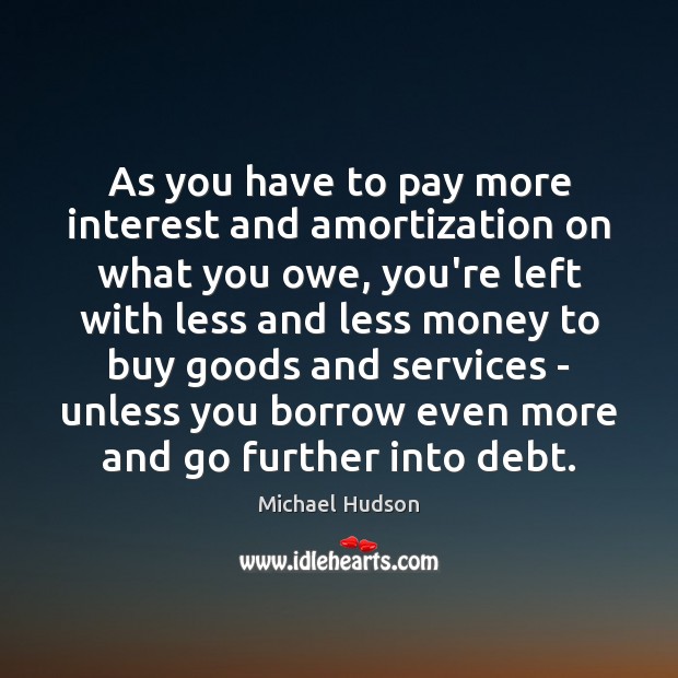 As you have to pay more interest and amortization on what you Michael Hudson Picture Quote