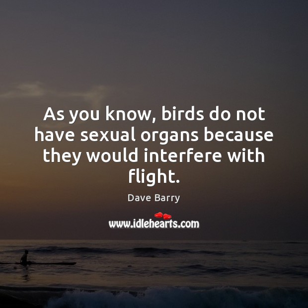 As you know, birds do not have sexual organs because they would interfere with flight. Dave Barry Picture Quote