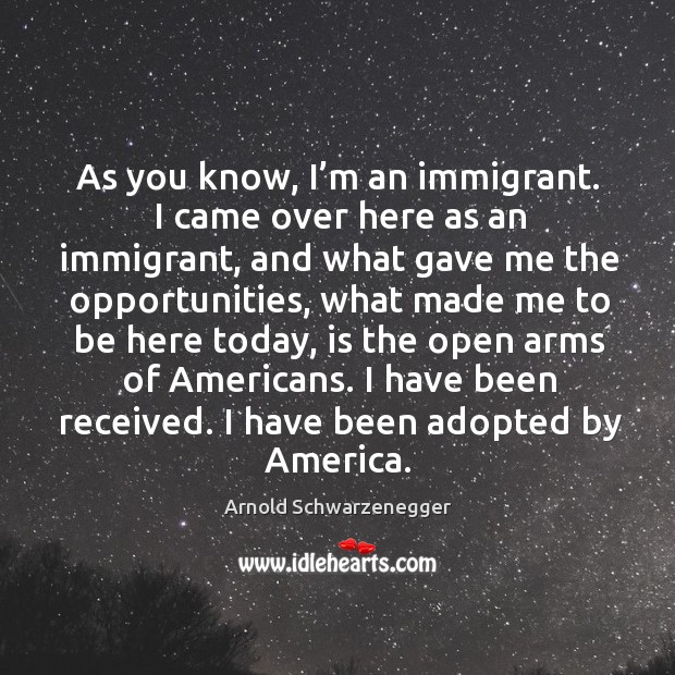 As you know, I’m an immigrant. I came over here as an immigrant, and what gave Arnold Schwarzenegger Picture Quote